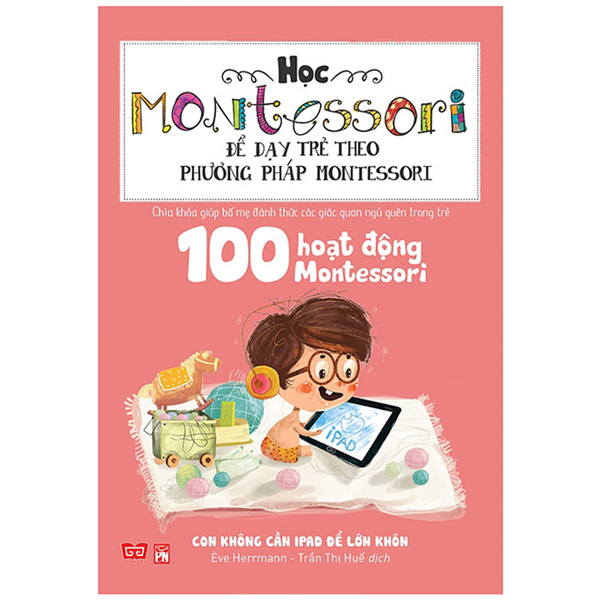 học montessori để dạy trẻ theo phương pháp montessori - 100 hoạt động montessori: con không cần ipad để lớn khôn