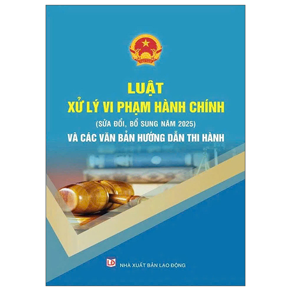 Luật Xử Lý Vi Phạm Hành Chính (Sửa Đổi, Bổ Sung Năm 2025) Và Các Văn Bản Hướng Dẫn Thi Hành