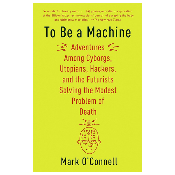 to be a machine - adventures among cyborgs, utopians, hackers, and the futurists solving the modest problem of death